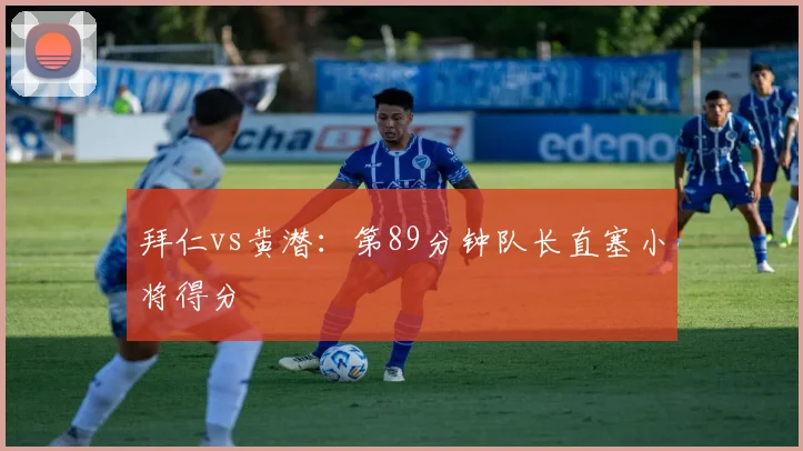 拜仁vs黄潜：第89分钟队长直塞小将得分
