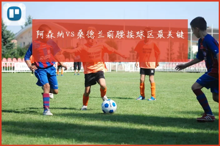 阿森纳vs桑德兰前腰接球区最关键