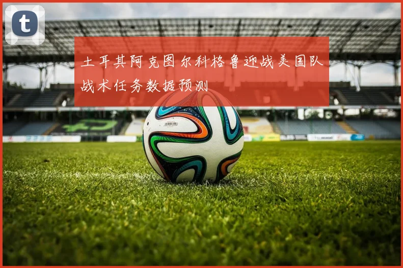 土耳其阿克图尔科格鲁迎战美国队战术任务数据预测