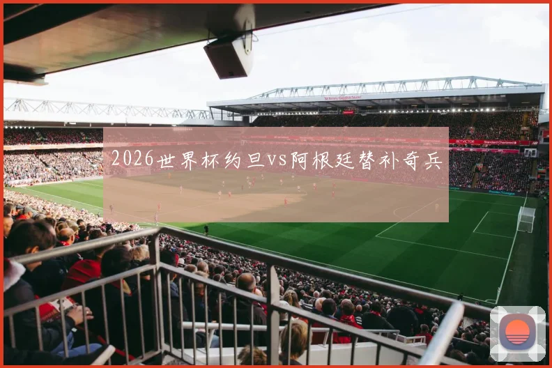2026世界杯约旦vs阿根廷替补奇兵