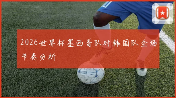 2026世界杯墨西哥队对韩国队全场节奏分析